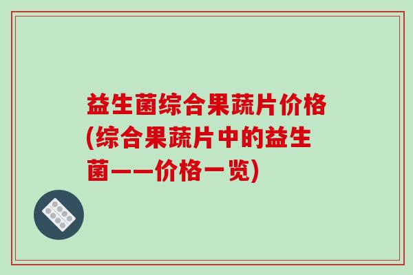 益生菌综合果蔬片价格(综合果蔬片中的益生菌——价格一览)