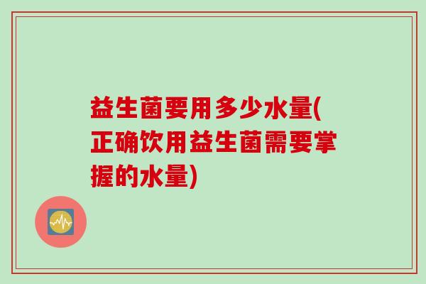 益生菌要用多少水量(正确饮用益生菌需要掌握的水量) 益生菌要用多少水量(正确饮用益生菌需要掌握的水量)