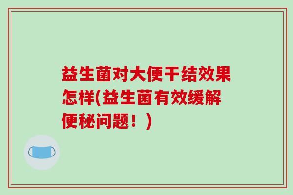 益生菌对大便干结效果怎样(益生菌有效缓解便秘问题！)