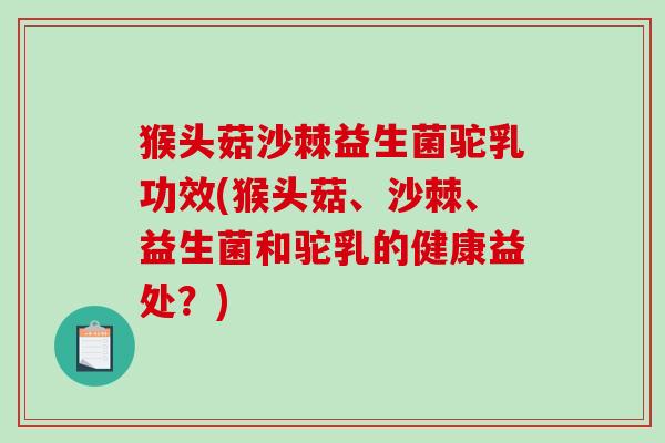 猴头菇沙棘益生菌驼乳功效(猴头菇、沙棘、益生菌和驼乳的健康益处?) 猴头菇沙棘益生菌驼乳功效(猴头菇、沙棘、益生菌和驼乳的健康益处?)