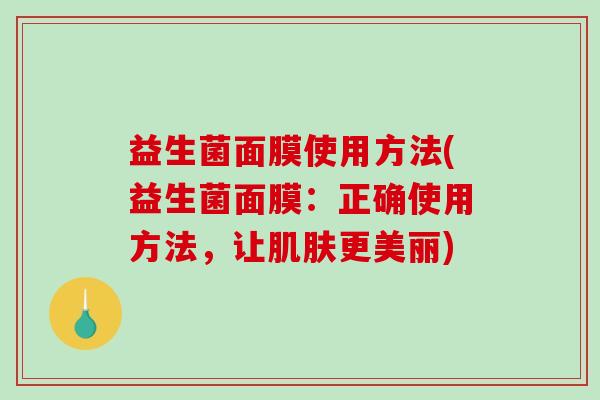 益生菌面膜使用方法(益生菌面膜：正确使用方法，让肌肤更美丽)