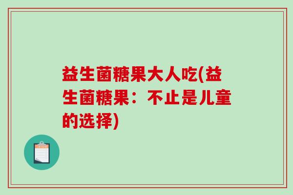 益生菌糖果大人吃(益生菌糖果:不止是儿童的选择) 益生菌糖果大人吃(益生菌糖果:不止是儿童的选择)
