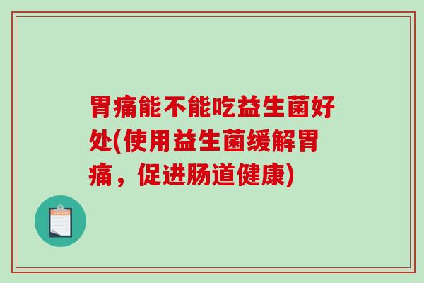 胃痛能不能吃益生菌好处(使用益生菌缓解胃痛,促进肠道健康) 胃痛能不能吃益生菌好处(使用益生菌缓解胃痛,促进肠道健康)