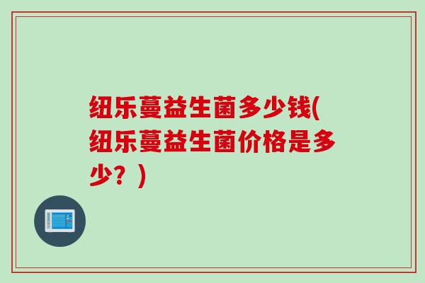 纽乐蔓益生菌多少钱(纽乐蔓益生菌价格是多少？)