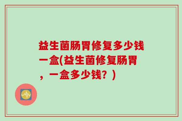 益生菌肠胃修复多少钱一盒(益生菌修复肠胃，一盒多少钱？)