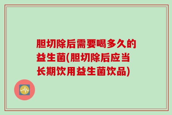 胆切除后需要喝多久的益生菌(胆切除后应当长期饮用益生菌饮品)