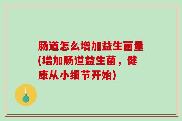 肠道怎么增加益生菌量(增加肠道益生菌，健康从小细节开始)