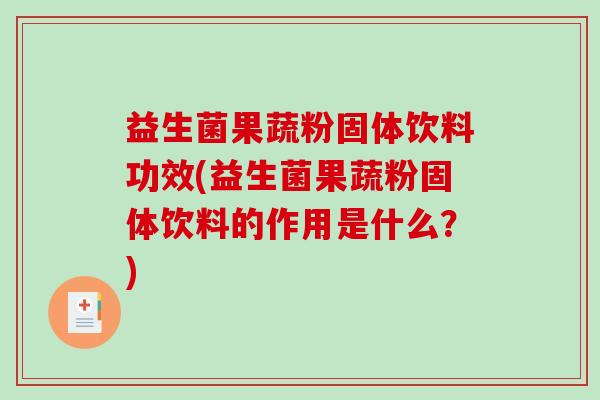 益生菌果蔬粉固体饮料功效(益生菌果蔬粉固体饮料的作用是什么？)