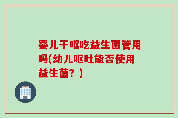 婴儿干呕吃益生菌管用吗(幼儿能否使用益生菌？)