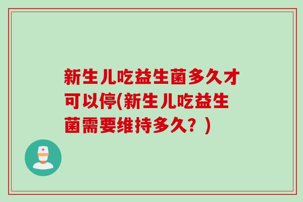 新生儿吃益生菌多久才可以停(新生儿吃益生菌需要维持多久?) 新生儿吃益生菌多久才可以停(新生儿吃益生菌需要维持多久?)