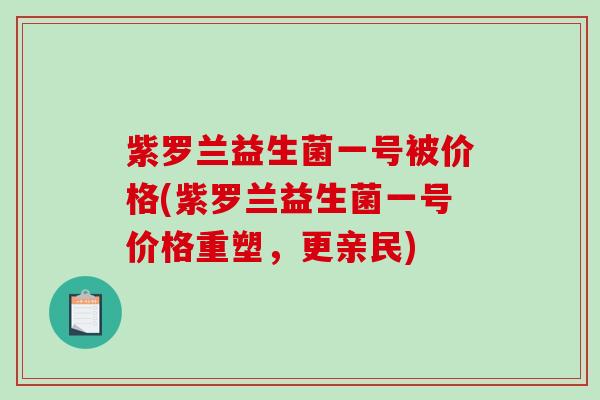 紫罗兰益生菌一号被价格(紫罗兰益生菌一号价格重塑，更亲民)