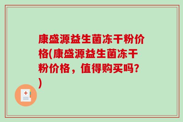 康盛源益生菌冻干粉价格(康盛源益生菌冻干粉价格，值得购买吗？)