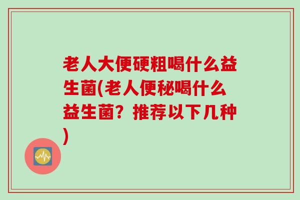 老人大便硬粗喝什么益生菌(老人喝什么益生菌?推荐以下几种) 老人大便硬粗喝什么益生菌(老人喝什么益生菌?推荐以下几种)