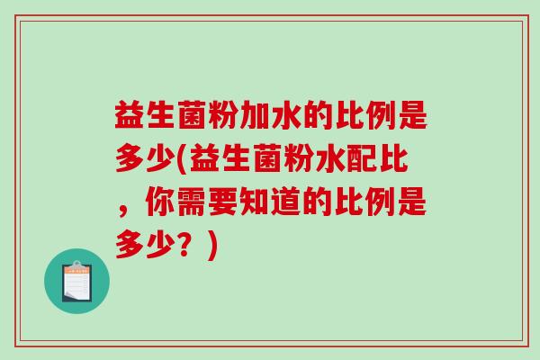 益生菌粉加水的比例是多少(益生菌粉水配比，你需要知道的比例是多少？)