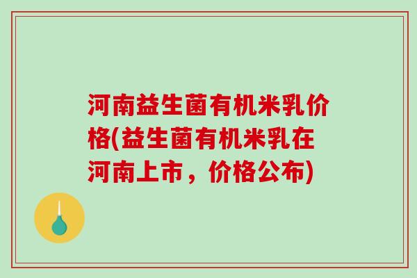 河南益生菌有机米乳价格(益生菌有机米乳在河南上市,价格公布) 河南益生菌有机米乳价格(益生菌有机米乳在河南上市,价格公布)