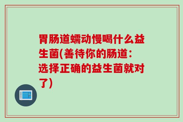 道蠕动慢喝什么益生菌(善待你的肠道：选择正确的益生菌就对了)