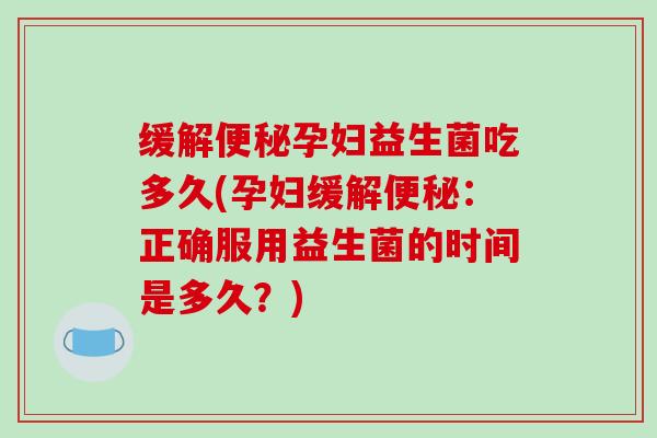 缓解孕妇益生菌吃多久(孕妇缓解:正确服用益生菌的时间是多久?) 缓解孕妇益生菌吃多久(孕妇缓解:正确服用益生菌的时间是多久?)