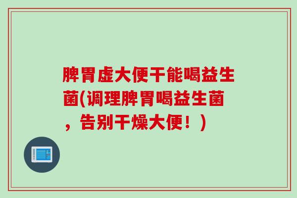 脾胃虚大便干能喝益生菌(调理脾胃喝益生菌,告别干燥大便!) 脾胃虚大便干能喝益生菌(调理脾胃喝益生菌,告别干燥大便!)