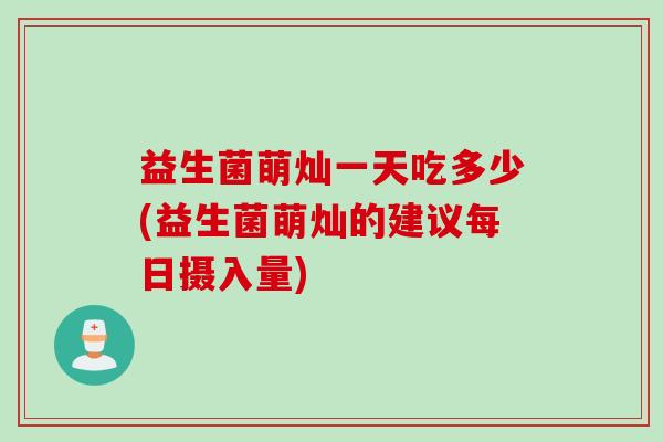 益生菌萌灿一天吃多少(益生菌萌灿的建议每日摄入量)