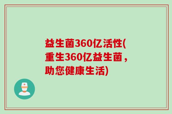益生菌360亿活性(重生360亿益生菌,助您健康生活) 益生菌360亿活性(重生360亿益生菌,助您健康生活)