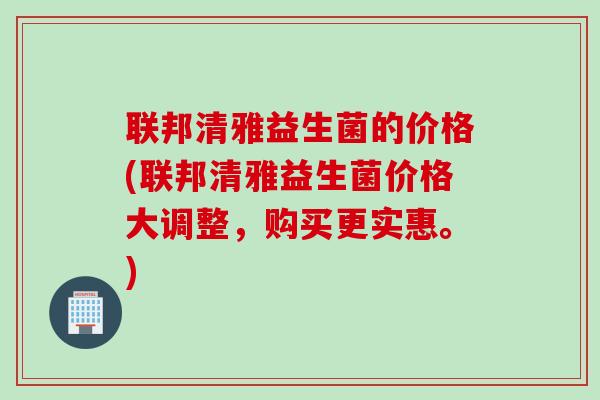 联邦清雅益生菌的价格(联邦清雅益生菌价格大调整，购买更实惠。)