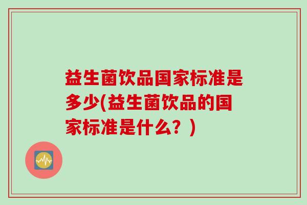 益生菌饮品国家标准是多少(益生菌饮品的国家标准是什么?) 益生菌饮品国家标准是多少(益生菌饮品的国家标准是什么?)