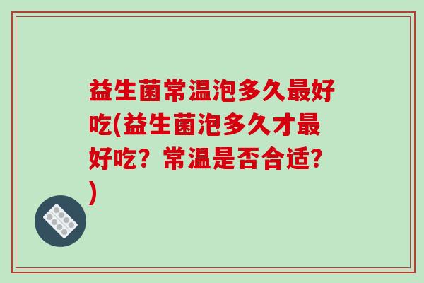 益生菌常温泡多久最好吃(益生菌泡多久才最好吃？常温是否合适？)
