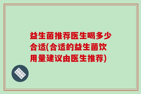 益生菌推荐医生喝多少合适(合适的益生菌饮用量建议由医生推荐)