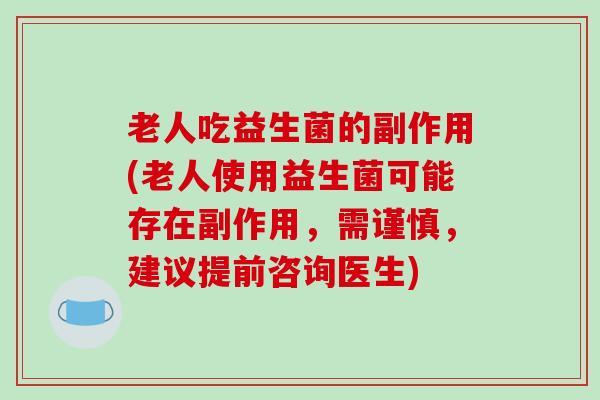 老人吃益生菌的副作用(老人使用益生菌可能存在副作用，需谨慎，建议提前咨询医生)
