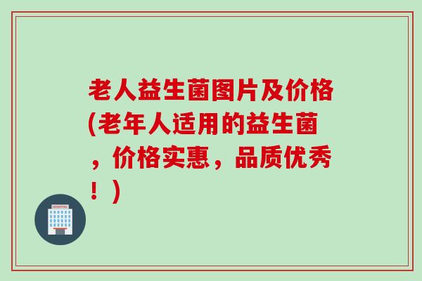 老人益生菌图片及价格(老年人适用的益生菌，价格实惠，品质优秀！)