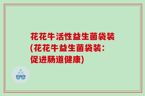 花花牛活性益生菌袋装(花花牛益生菌袋装：促进肠道健康)
