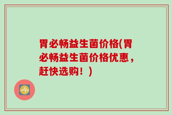 胃必畅益生菌价格(胃必畅益生菌价格优惠，赶快选购！)