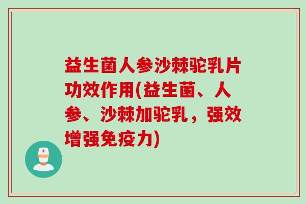 益生菌人参沙棘驼乳片功效作用(益生菌、人参、沙棘加驼乳,强效增强力) 益生菌人参沙棘驼乳片功效作用(益生菌、人参、沙棘加驼乳,强效增强力)