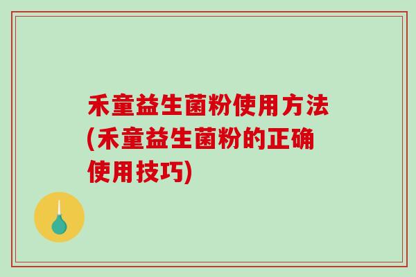 禾童益生菌粉使用方法(禾童益生菌粉的正确使用技巧)