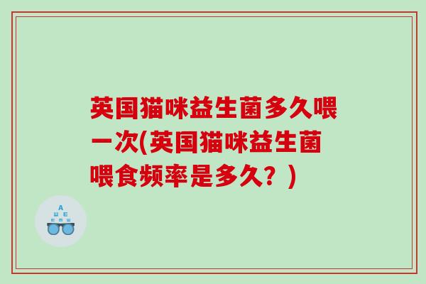 英国猫咪益生菌多久喂一次(英国猫咪益生菌喂食频率是多久？)