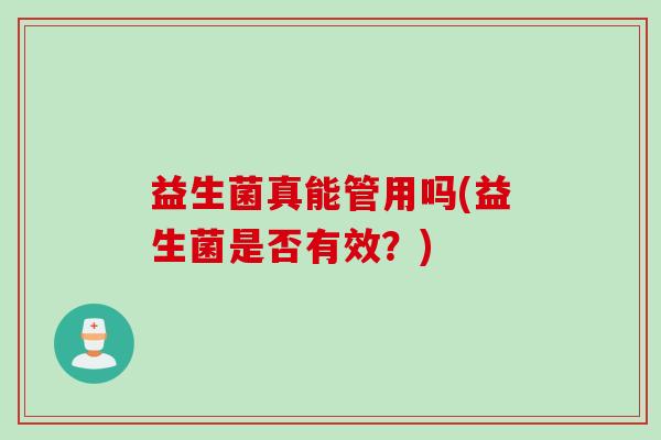益生菌真能管用吗(益生菌是否有效？)