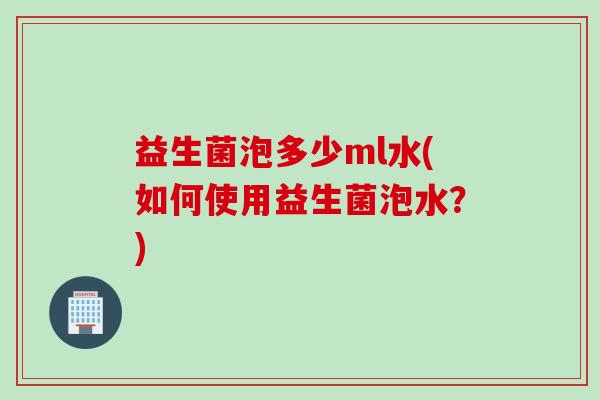 益生菌泡多少ml水(如何使用益生菌泡水？)