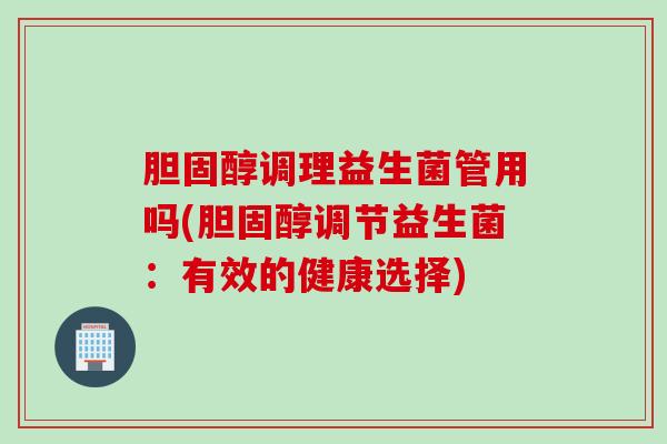 胆固醇调理益生菌管用吗(胆固醇调节益生菌：有效的健康选择)