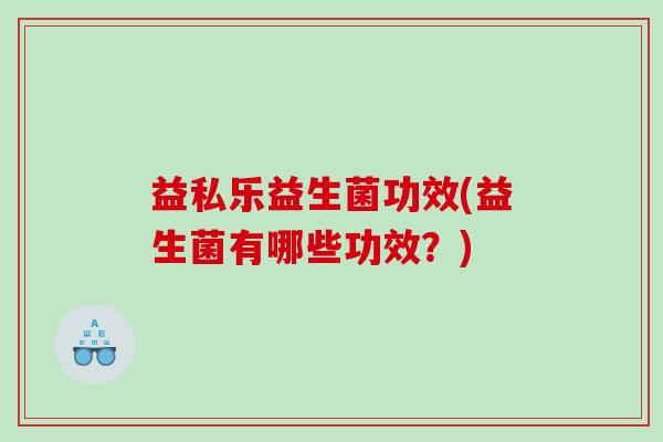 益私乐益生菌功效(益生菌有哪些功效？)