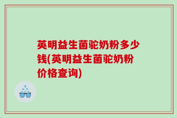 英明益生菌驼奶粉多少钱(英明益生菌驼奶粉价格查询) 英明益生菌驼奶粉多少钱(英明益生菌驼奶粉价格查询)