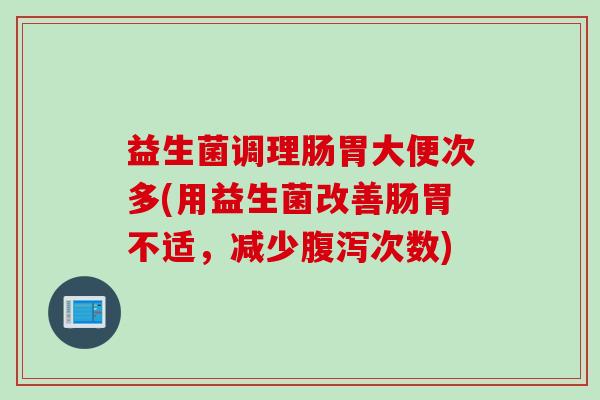 益生菌调理肠胃大便次多(用益生菌改善肠胃不适，减少腹泻次数)