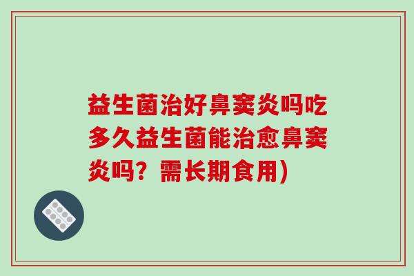 益生菌好鼻窦炎吗吃多久益生菌能愈鼻窦炎吗？需长期食用)