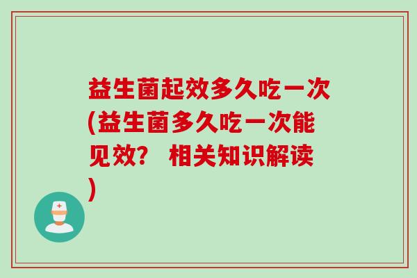 益生菌起效多久吃一次(益生菌多久吃一次能见效? 相关知识解读) 益生菌起效多久吃一次(益生菌多久吃一次能见效? 相关知识解读)