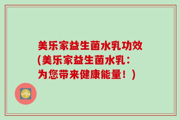 美乐家益生菌水乳功效(美乐家益生菌水乳：为您带来健康能量！)