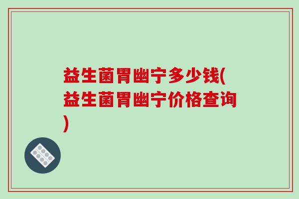 益生菌胃幽宁多少钱(益生菌胃幽宁价格查询) 益生菌胃幽宁多少钱(益生菌胃幽宁价格查询)