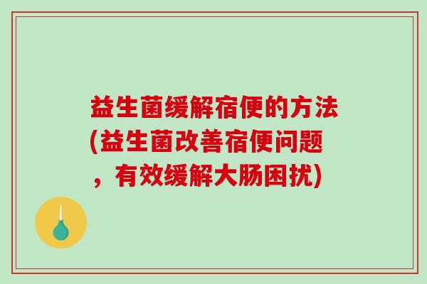 益生菌缓解宿便的方法(益生菌改善宿便问题，有效缓解大肠困扰)