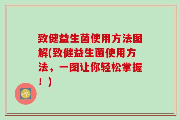 致健益生菌使用方法图解(致健益生菌使用方法，一图让你轻松掌握！)