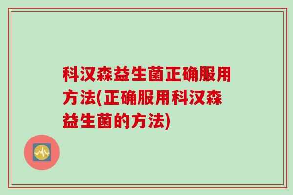 科汉森益生菌正确服用方法(正确服用科汉森益生菌的方法)