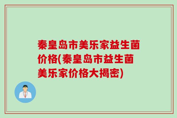 秦皇岛市美乐家益生菌价格(秦皇岛市益生菌美乐家价格大揭密)