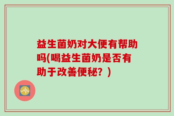 益生菌奶对大便有帮助吗(喝益生菌奶是否有助于改善?) 益生菌奶对大便有帮助吗(喝益生菌奶是否有助于改善?)